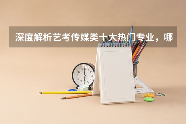 深度解析艺考传媒类十大热门专业，哪个才是你的