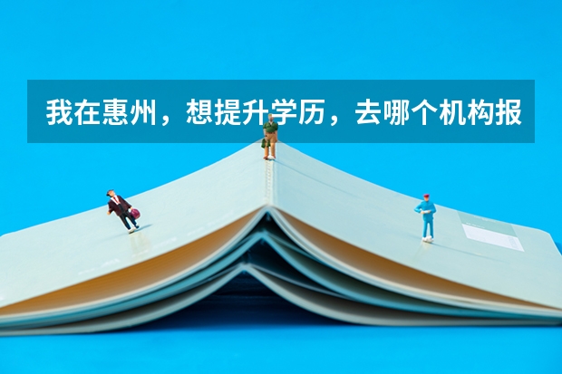 我在惠州，想提升学历，去哪个机构报名比较好呢？