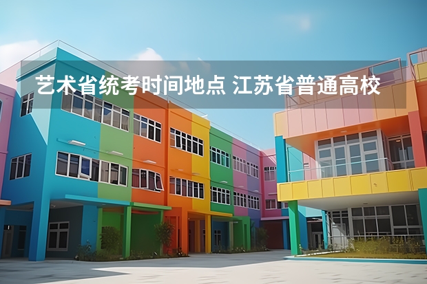 艺术省统考时间地点 江苏省普通高校艺术类专业省统考考点和考试时间