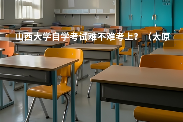 山西大学自学考试难不难考上？（太原市高考报名时间）