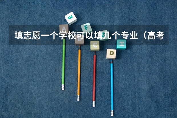 填志愿一个学校可以填几个专业（高考志愿填几个学校几个专业）
