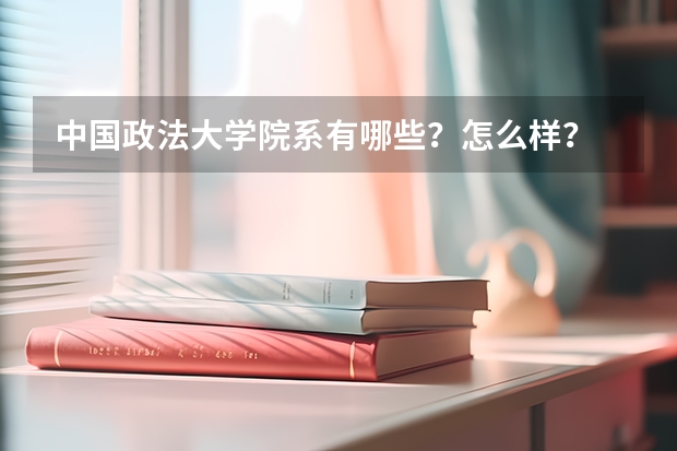 中国政法大学院系有哪些？怎么样？