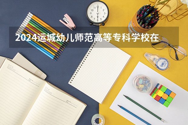 2024运城幼儿师范高等专科学校在河南招生计划 招多少人
