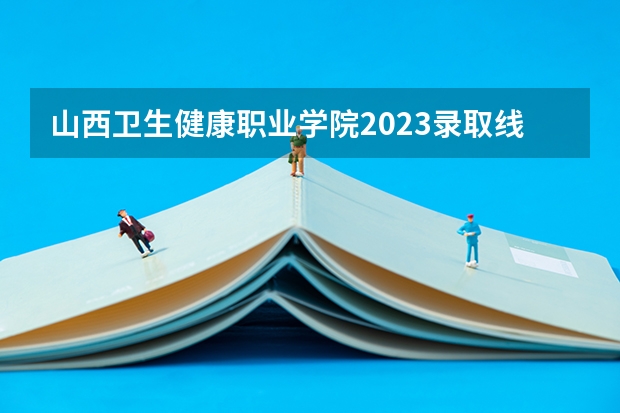 山西卫生健康职业学院2023录取线（2024山西职业技术学院各专业录取分数线）