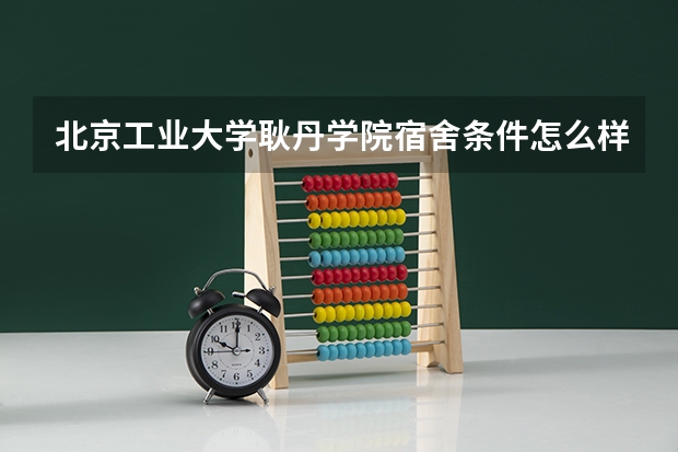 北京工业大学耿丹学院宿舍条件怎么样，有空调吗（含宿舍图片）