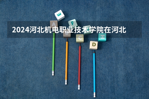 2024河北机电职业技术学院在河北招生计划 招多少人