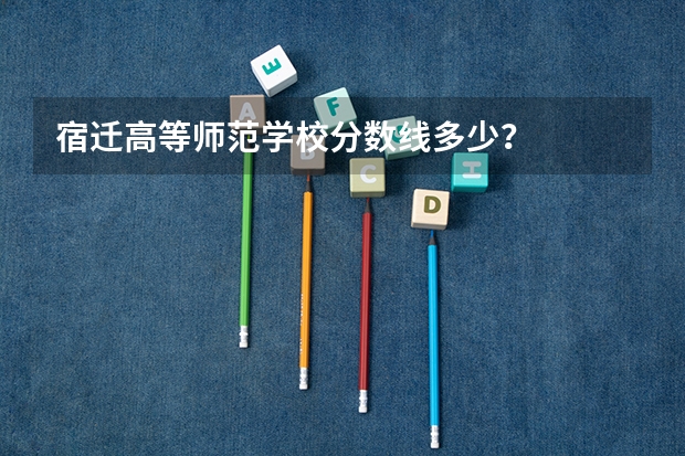 宿迁高等师范学校分数线多少？