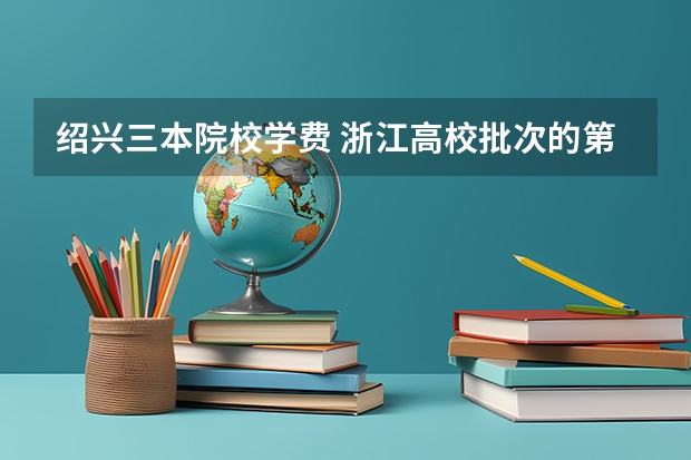 绍兴三本院校学费 浙江高校批次的第二批是不是包含二本和三本啊