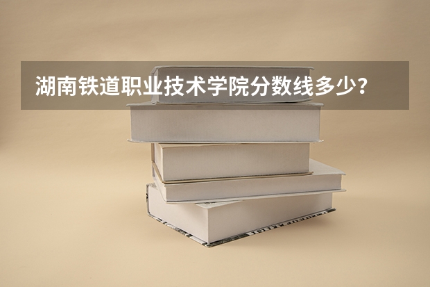 湖南铁道职业技术学院分数线多少？