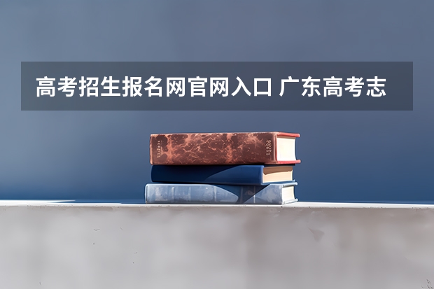 高考招生报名网官网入口 广东高考志愿官网登录入口