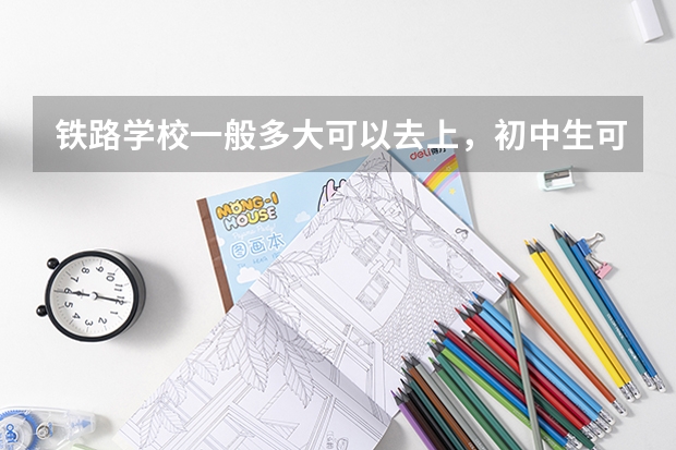 铁路学校一般多大可以去上，初中生可以去吗？