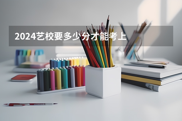 2024艺校要多少分才能考上