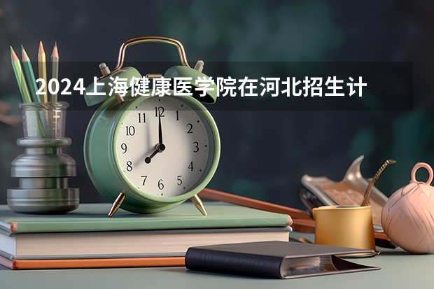 2024上海健康医学院在河北招生计划 招多少人