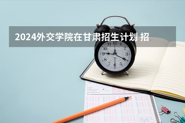2024外交学院在甘肃招生计划 招多少人