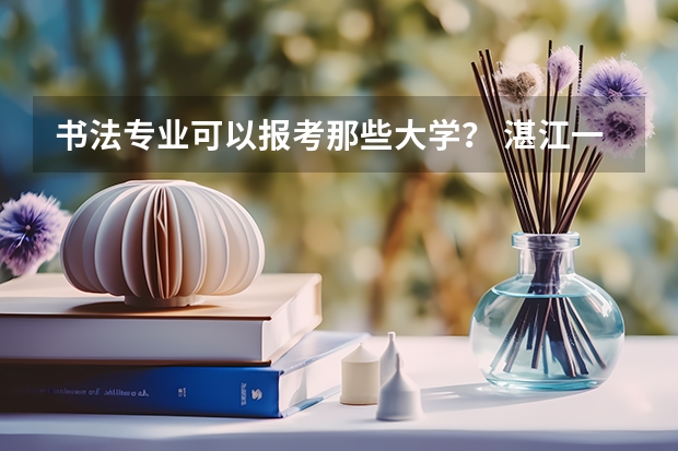 书法专业可以报考那些大学？ 湛江一中艺考录取分数线