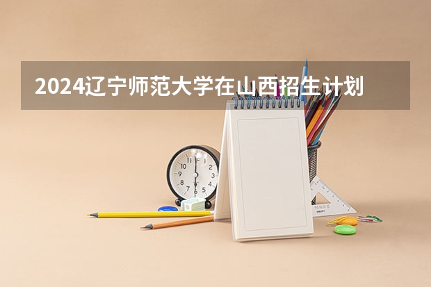 2024辽宁师范大学在山西招生计划 招多少人
