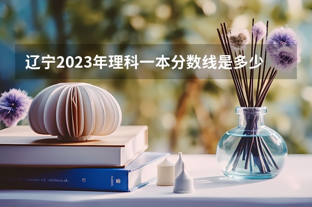 辽宁2023年理科一本分数线是多少