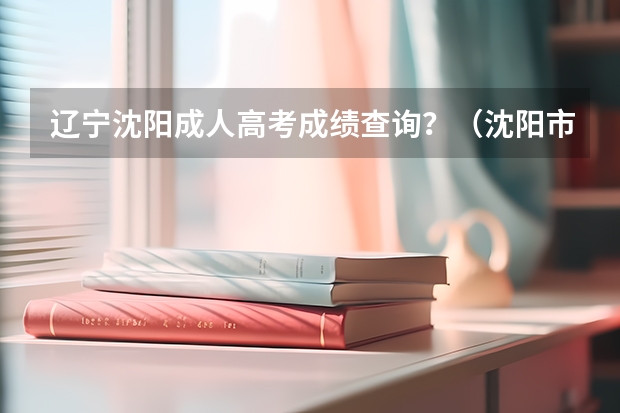 辽宁沈阳成人高考成绩查询？（沈阳市教育局高考报名办公室）