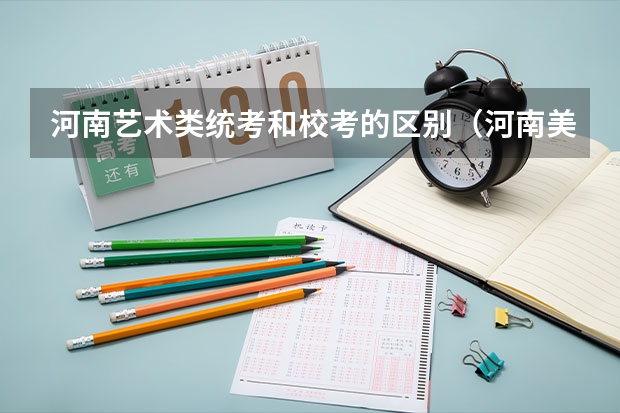 河南艺术类统考和校考的区别（河南美术统考时间）