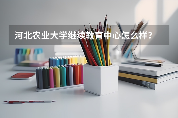河北农业大学继续教育中心怎么样？
