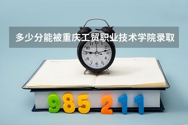 多少分能被重庆工贸职业技术学院录取