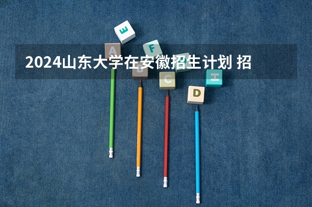 2024山东大学在安徽招生计划 招多少人