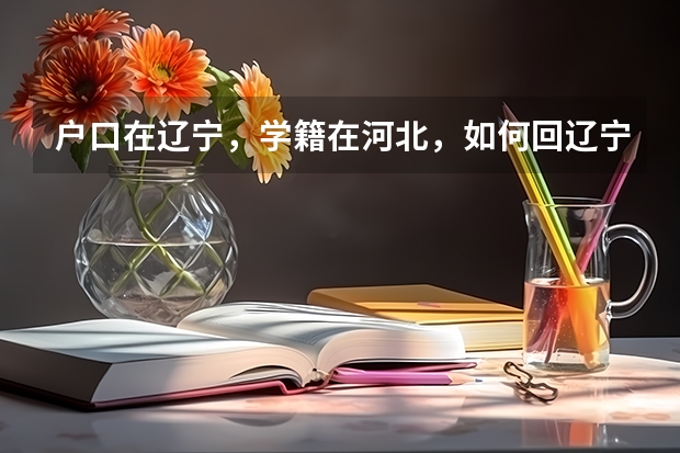 户口在辽宁,学籍在河北,如何回辽宁高考报名?需要哪些资料?