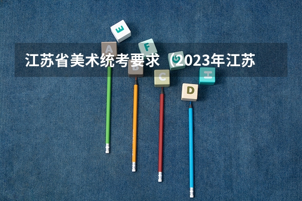 江苏省美术统考要求（2023年江苏艺术统考/联考各专业考试时间及科目）
