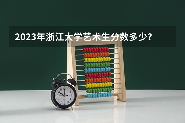 2023年浙江大学艺术生分数多少？