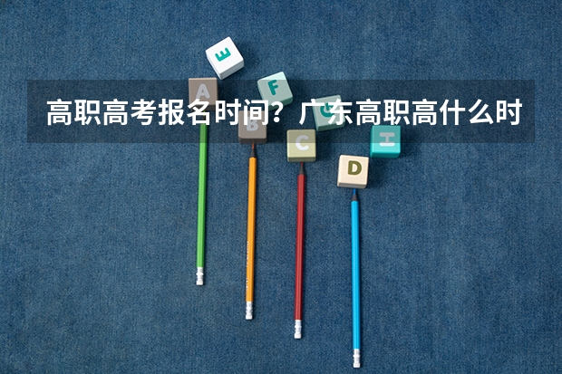 高职高考报名时间？广东高职高什么时候报名？
