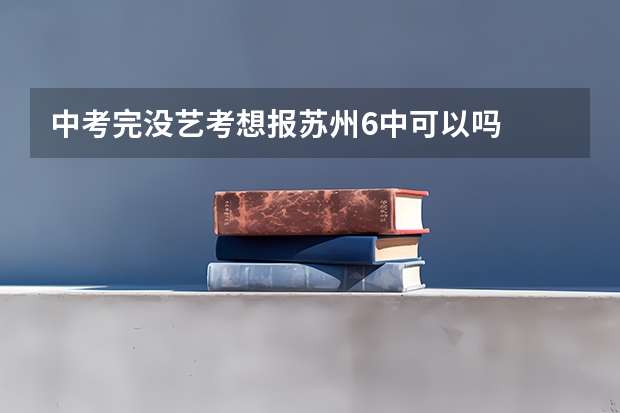 中考完没艺考想报苏州6中可以吗