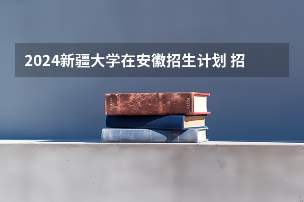 2024新疆大学在安徽招生计划 招多少人