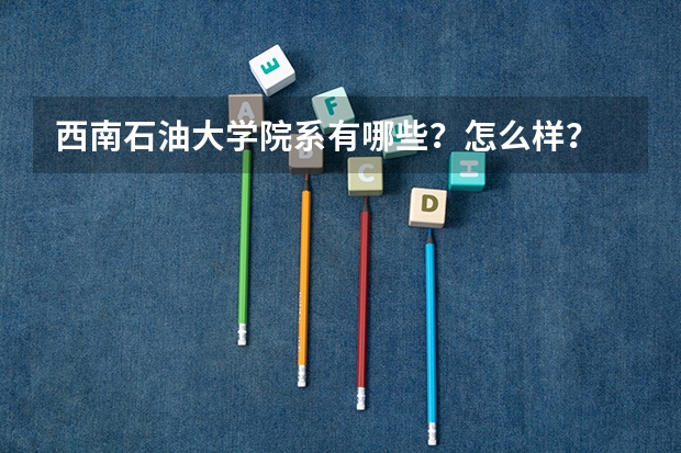 西南石油大学院系有哪些？怎么样？