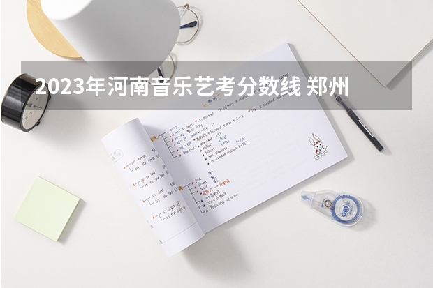 2023年河南音乐艺考分数线 郑州科技学院艺考分数线