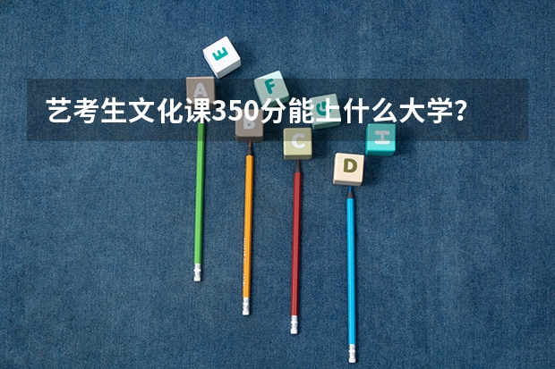 艺考生文化课350分能上什么大学？