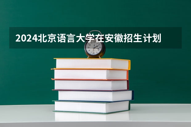 2024北京语言大学在安徽招生计划 招多少人