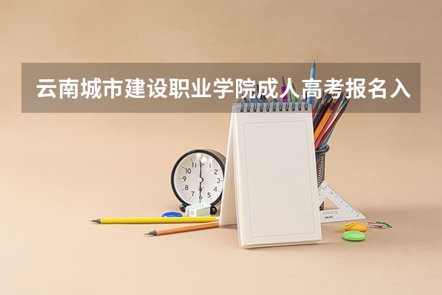云南城市建设职业学院成人高考报名入口？ 2024云南高考报名时间