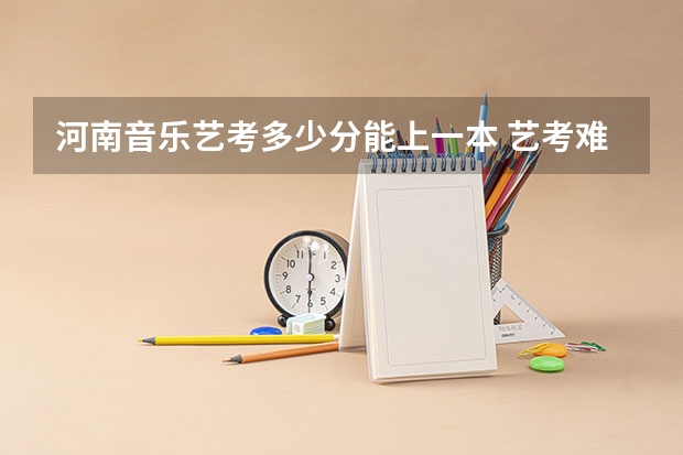 河南音乐艺考多少分能上一本 艺考难度大吗