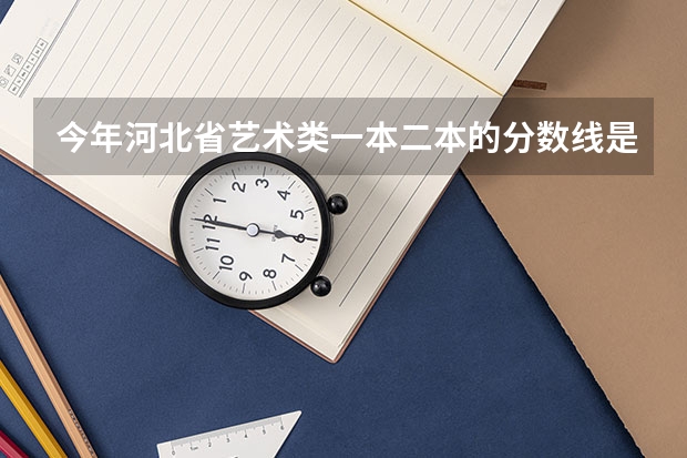 今年河北省艺术类一本二本的分数线是多少