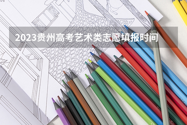2023贵州高考艺术类志愿填报时间及入口（2023山西艺术类志愿填报时间几号）