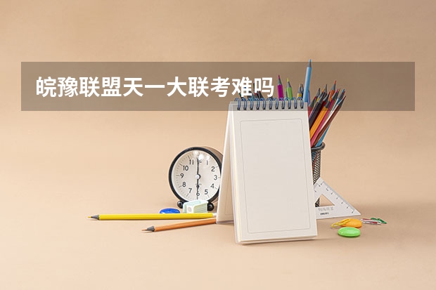 皖豫联盟天一大联考难吗
