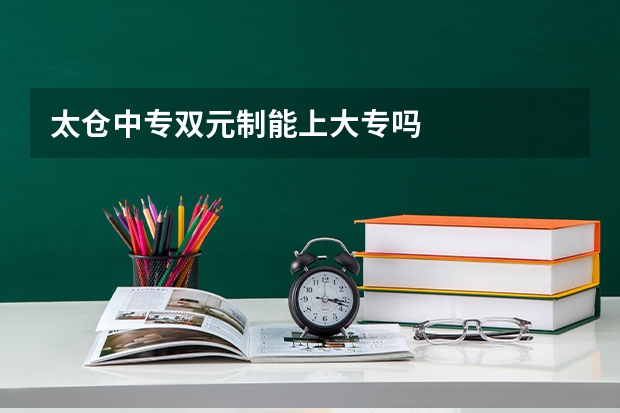 太仓中专双元制能上大专吗