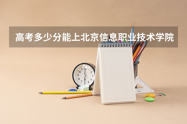 高考多少分能上北京信息职业技术学院