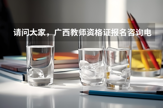 请问大家，广西教师资格证报名咨询电话是多少啊？