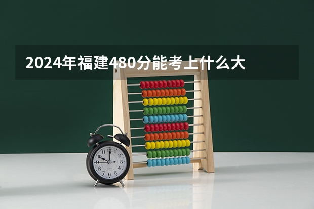 2024年福建480分能考上什么大学？
