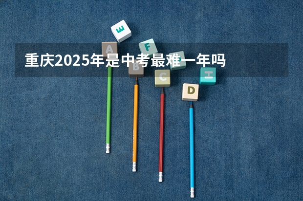 重庆2025年是中考最难一年吗