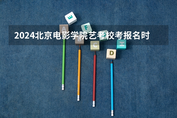 2024北京电影学院艺考校考报名时间（2024年山东艺考报名时间）