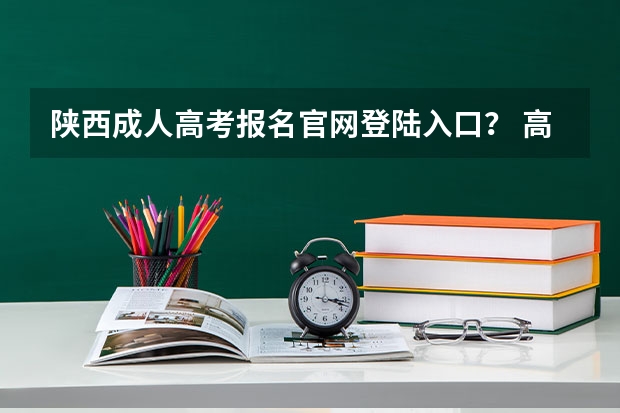 陕西成人高考报名官网登陆入口？ 高考网上报名网址