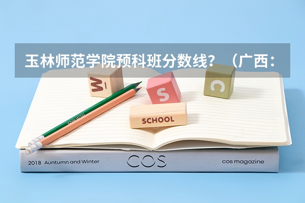 玉林师范学院预科班分数线?(广西:玉林师范学院全日制普通本专科招生章程)