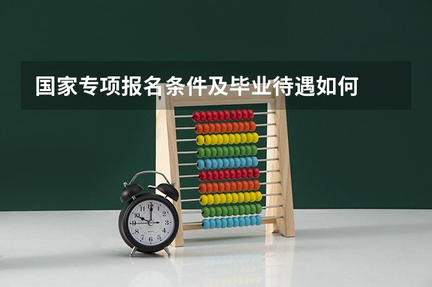 国家专项报名条件及毕业待遇如何